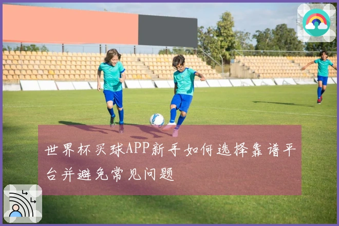 世界杯买球APP新手如何选择靠谱平台并避免常见问题