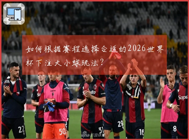 如何根据赛程选择合适的2026世界杯下注大小球玩法？