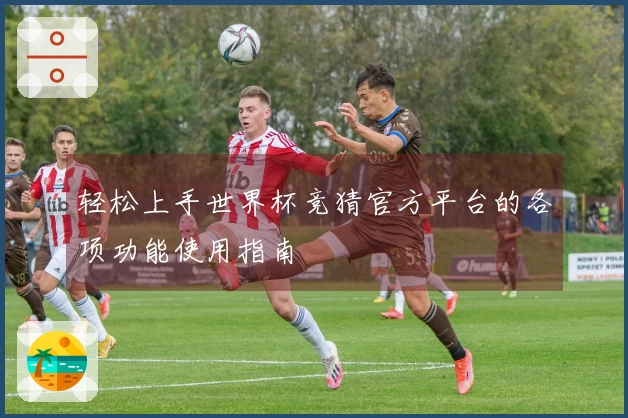 轻松上手世界杯竞猜官方平台的各项功能使用指南
