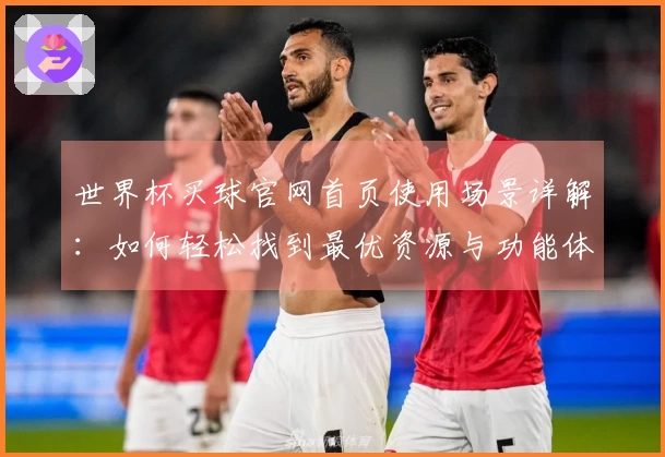世界杯买球官网首页使用场景详解：如何轻松找到最优资源与功能体验