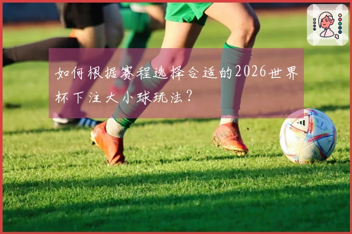 如何根据赛程选择合适的2026世界杯下注大小球玩法?