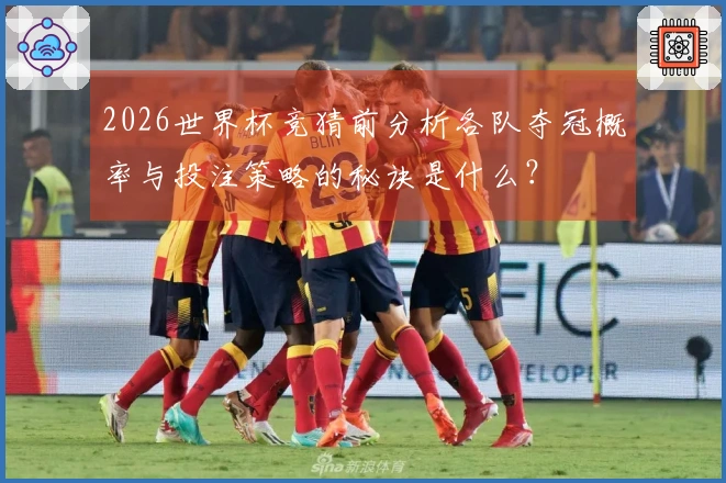 2026世界杯竞猜前分析各队夺冠概率与投注策略的秘诀是什么？