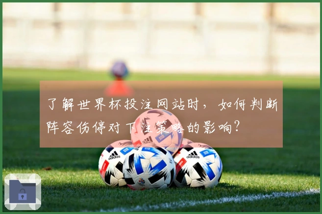 了解世界杯投注网站时，如何判断阵容伤停对下注策略的影响？