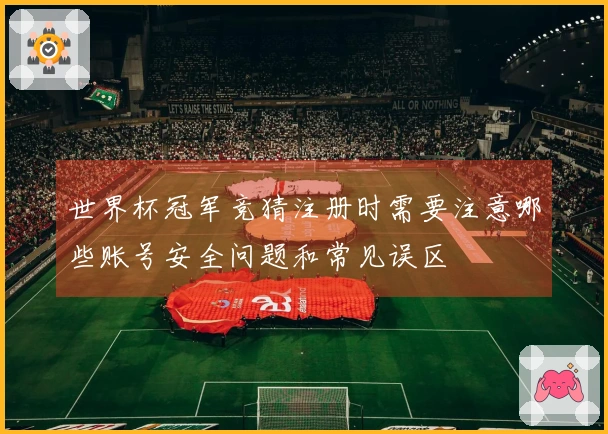 世界杯冠军竞猜注册时需要注意哪些账号安全问题和常见误区
