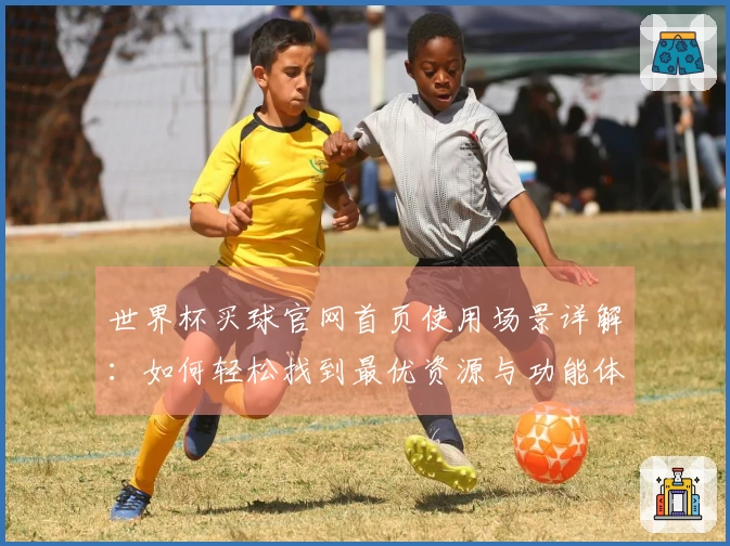 世界杯买球官网首页使用场景详解：如何轻松找到最优资源与功能体验