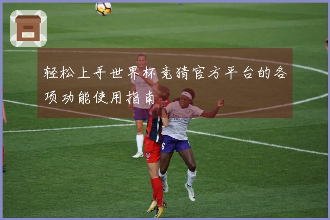 轻松上手世界杯竞猜官方平台的各项功能使用指南