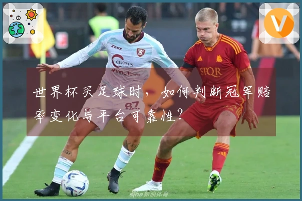世界杯买足球时，如何判断冠军赔率变化与平台可靠性？
