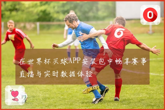 在世界杯买球APP安装包中畅享赛事直播与实时数据体验