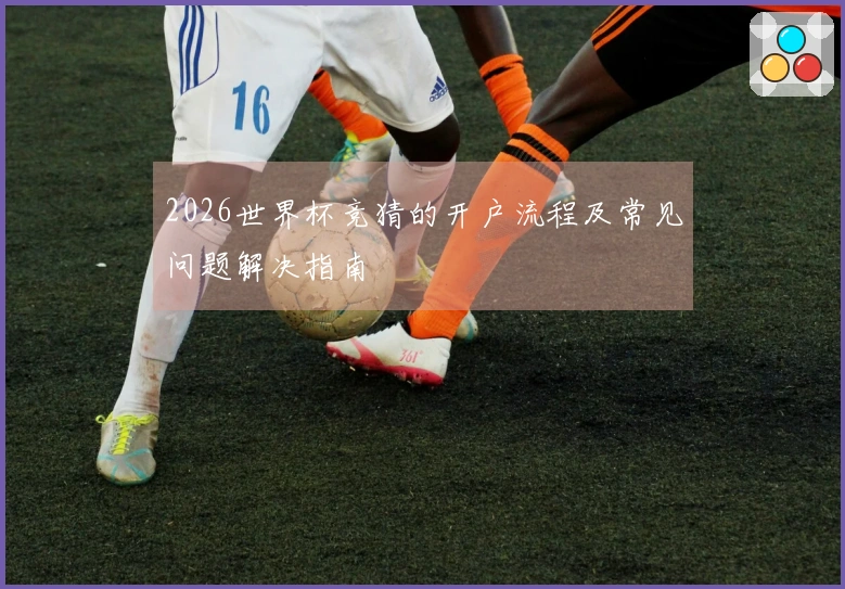2026世界杯竞猜的开户流程及常见问题解决指南