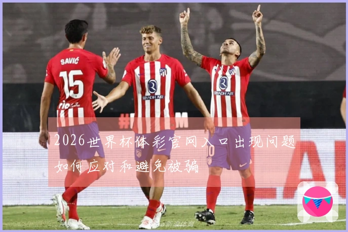 2026世界杯体彩官网入口出现问题如何应对和避免被骗
