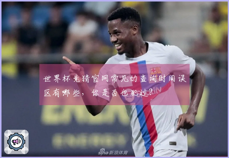 世界杯竞猜官网常见的查询时间误区有哪些，你是否也犯过？