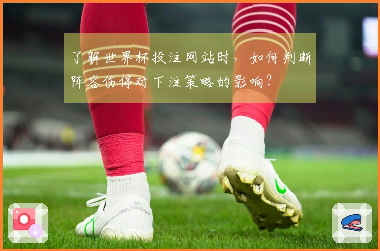 了解世界杯投注网站时，如何判断阵容伤停对下注策略的影响？