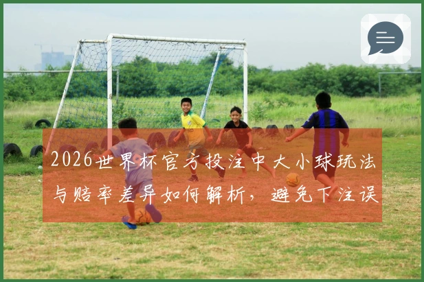 2026世界杯官方投注中大小球玩法与赔率差异如何解析，避免下注误区