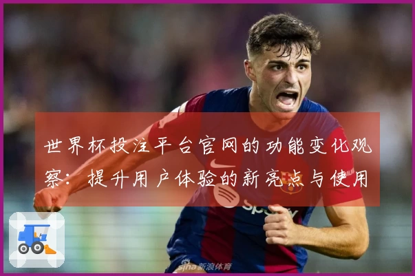 世界杯投注平台官网的功能变化观察：提升用户体验的新亮点与使用指南