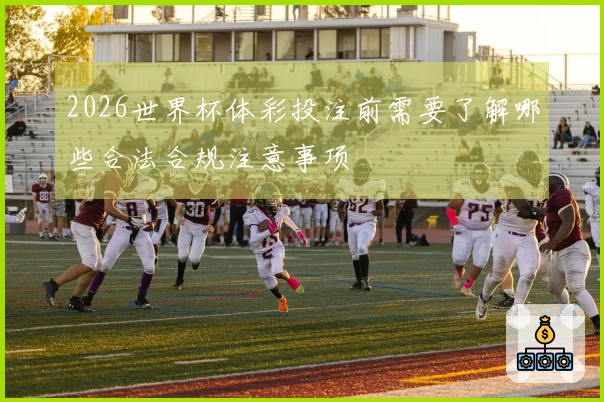 2026世界杯体彩投注前需要了解哪些合法合规注意事项