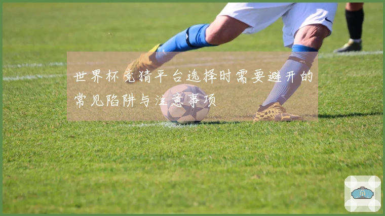 世界杯竞猜平台选择时需要避开的常见陷阱与注意事项