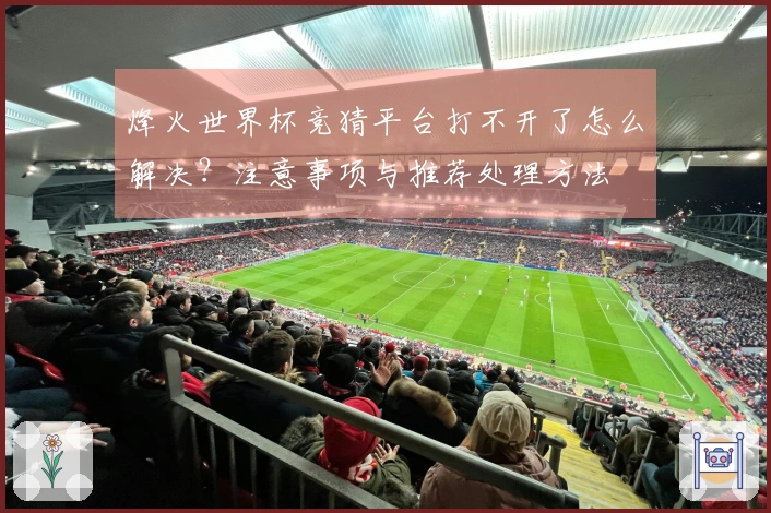 烽火世界杯竞猜平台打不开了怎么解决？注意事项与推荐处理方法