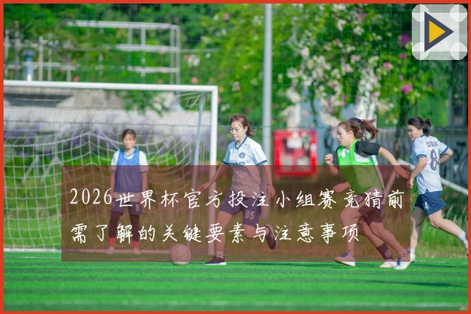 2026世界杯官方投注小组赛竞猜前需了解的关键要素与注意事项