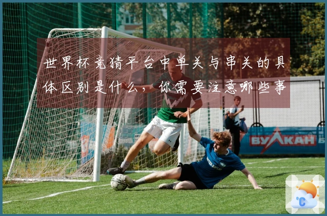 世界杯竞猜平台中单关与串关的具体区别是什么，你需要注意哪些事项？