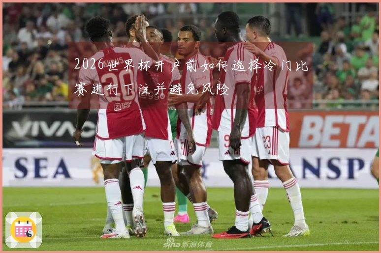 2026世界杯开户前如何选择冷门比赛进行下注并避免风险