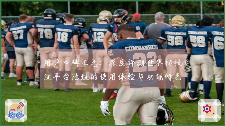 用户口碑汇总:深度评测世界杯投注平台地址的使用体验与功能特色