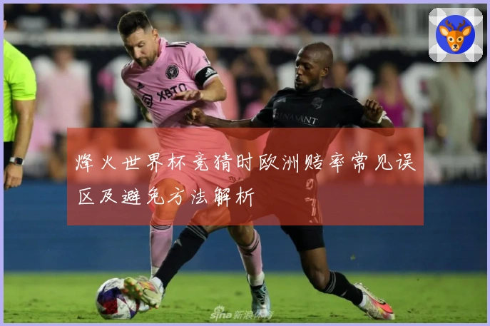 烽火世界杯竞猜时欧洲赔率常见误区及避免方法解析