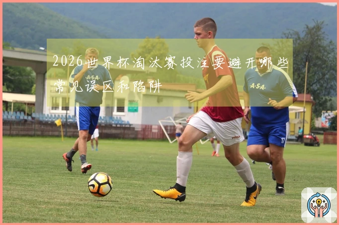 2026世界杯淘汰赛投注要避开哪些常见误区和陷阱