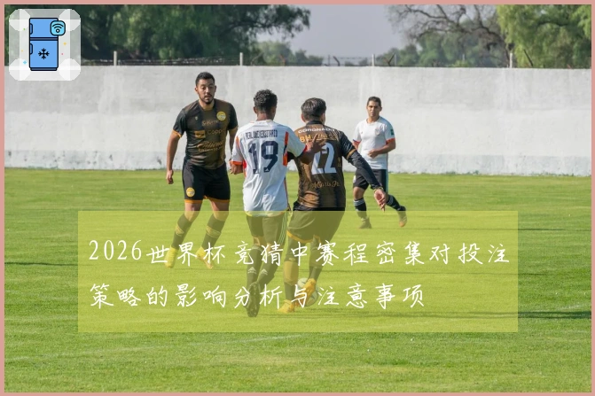 2026世界杯竞猜中赛程密集对投注策略的影响分析与注意事项