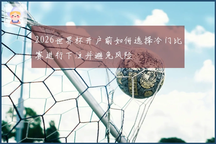 2026世界杯开户前如何选择冷门比赛进行下注并避免风险