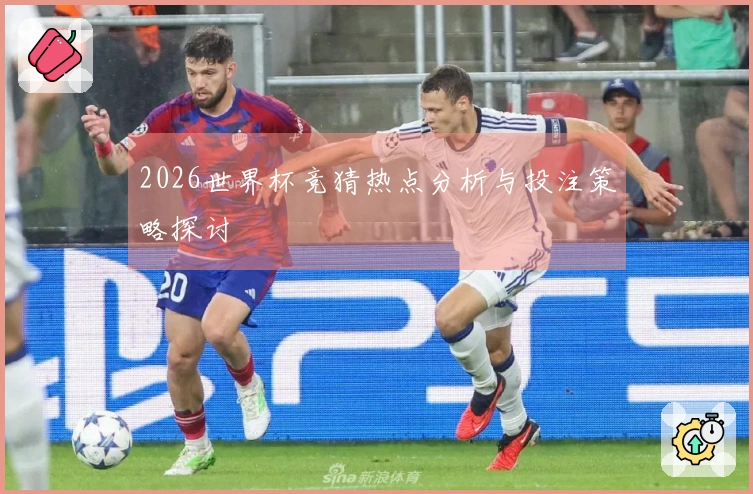 2026世界杯竞猜热点分析与投注策略探讨