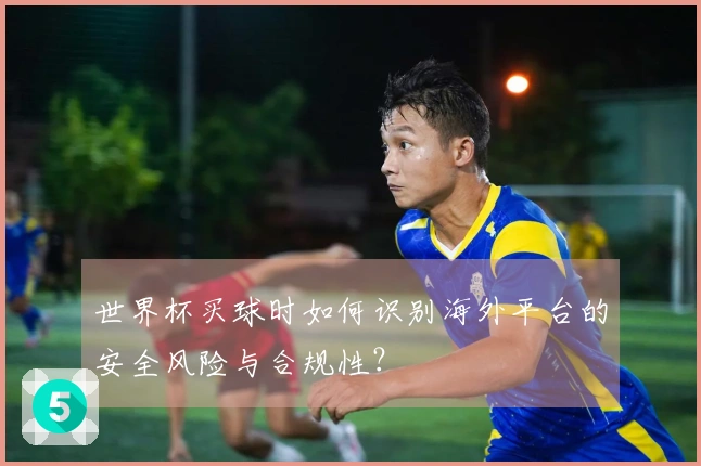 世界杯买球时如何识别海外平台的安全风险与合规性？