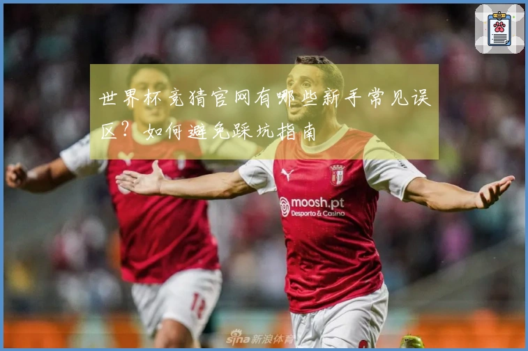 世界杯竞猜官网有哪些新手常见误区?如何避免踩坑指南