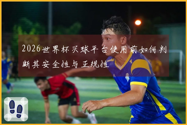 2026世界杯买球平台使用前如何判断其安全性与正规性