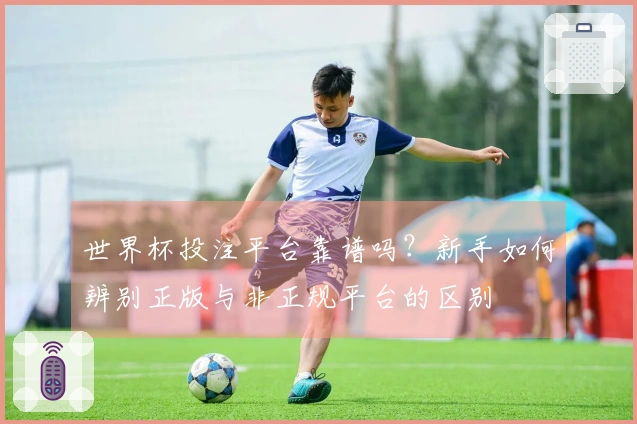 世界杯投注平台靠谱吗？新手如何辨别正版与非正规平台的区别