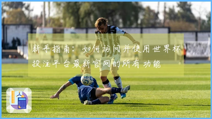 新手指南：如何访问并使用世界杯投注平台最新官网的所有功能