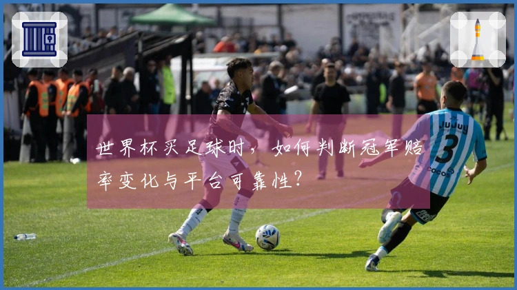 世界杯买足球时，如何判断冠军赔率变化与平台可靠性？