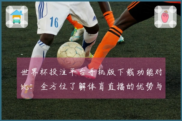 世界杯投注平台手机版下载功能对比：全方位了解体育直播的优势与使用体验