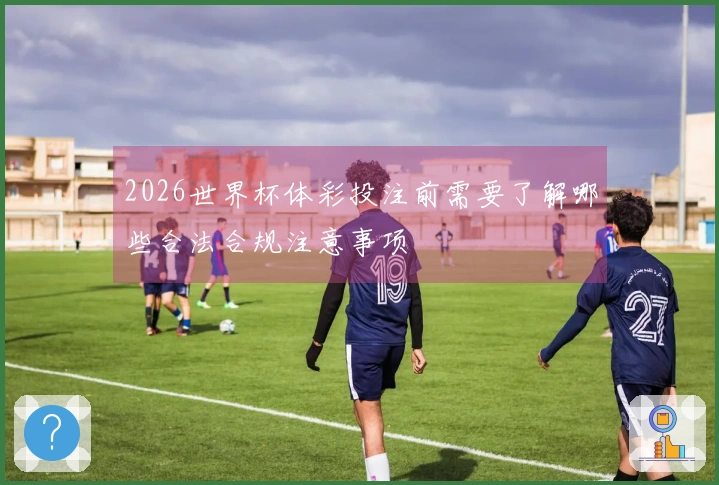 2026世界杯体彩投注前需要了解哪些合法合规注意事项