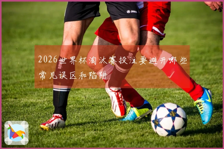2026世界杯淘汰赛投注要避开哪些常见误区和陷阱