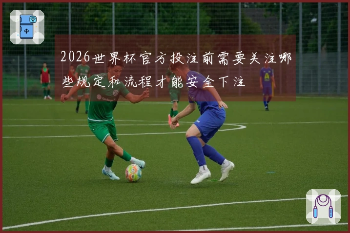 2026世界杯官方投注前需要关注哪些规定和流程才能安全下注