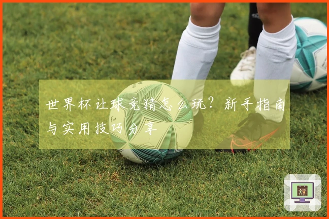 世界杯让球竞猜怎么玩?新手指南与实用技巧分享