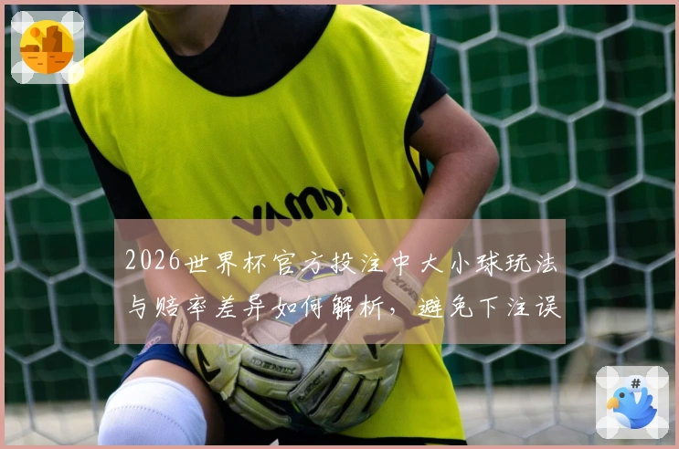 2026世界杯官方投注中大小球玩法与赔率差异如何解析，避免下注误区