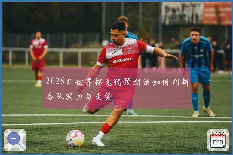 2026年世界杯竞猜预测该如何判断各队实力与走势