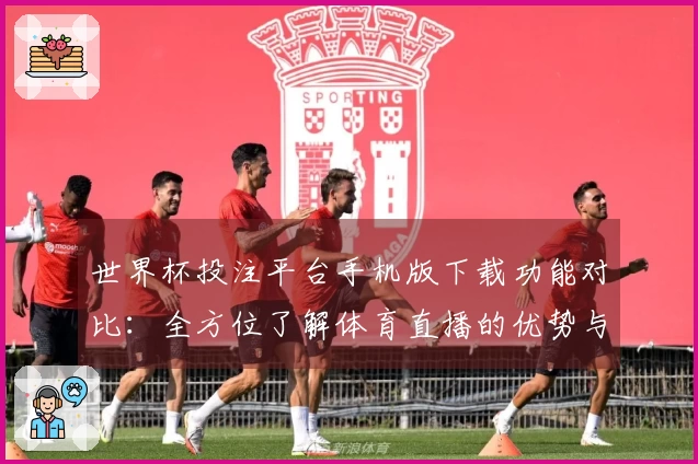世界杯投注平台手机版下载功能对比:全方位了解体育直播的优势与使用体验